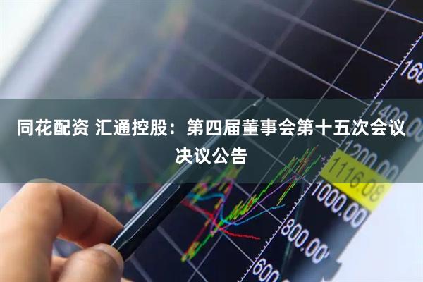 同花配资 汇通控股：第四届董事会第十五次会议决议公告