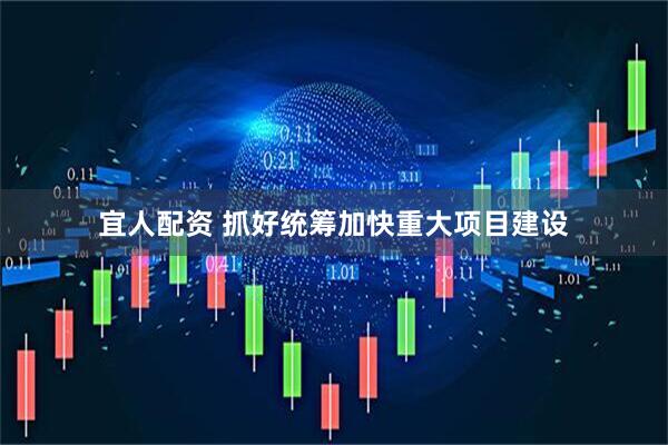 宜人配资 抓好统筹加快重大项目建设