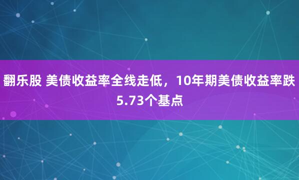 翻乐股 美债收益率全线走低，10年期美债收益率跌5.73个基点