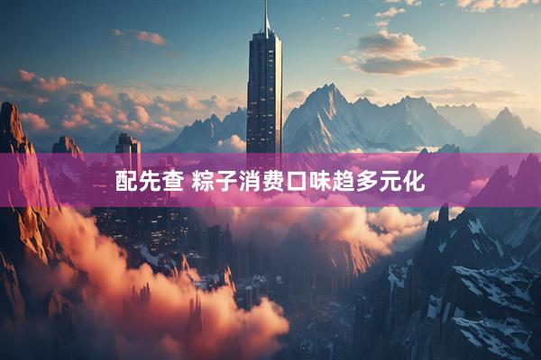 配先查 粽子消费口味趋多元化
