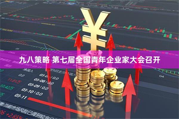 九八策略 第七届全国青年企业家大会召开
