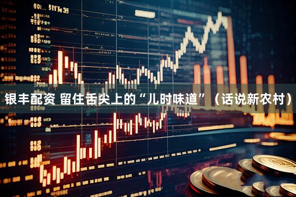 银丰配资 留住舌尖上的“儿时味道”（话说新农村）