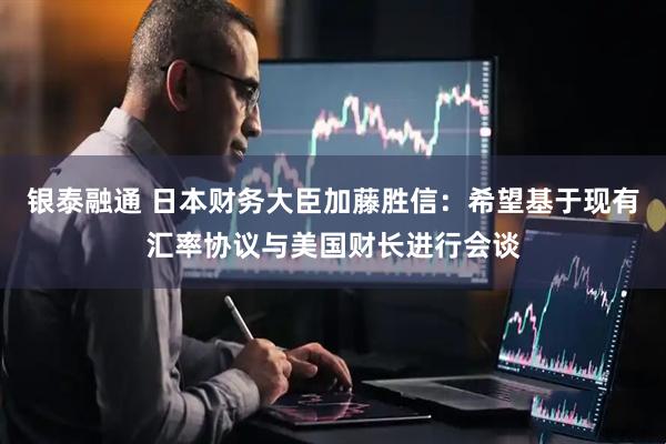 银泰融通 日本财务大臣加藤胜信：希望基于现有汇率协议与美国财长进行会谈