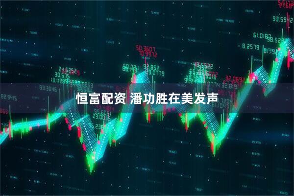 恒富配资 潘功胜在美发声