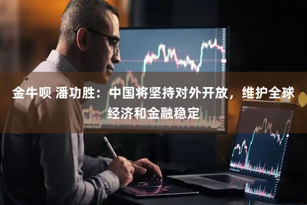 金牛呗 潘功胜：中国将坚持对外开放，维护全球经济和金融稳定