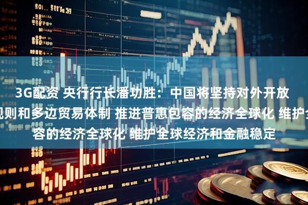 3G配资 央行行长潘功胜：中国将坚持对外开放 坚定支持自由贸易规则和多边贸易体制 推进普惠包容的经济全球化 维护全球经济和金融稳定