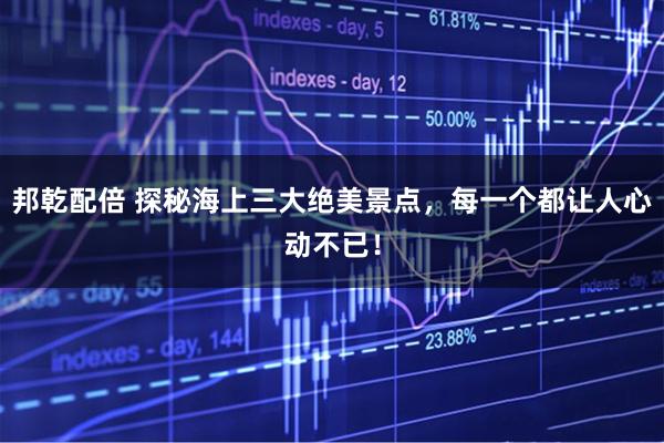 邦乾配倍 探秘海上三大绝美景点，每一个都让人心动不已！