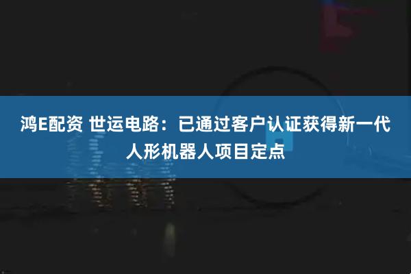 鸿E配资 世运电路：已通过客户认证获得新一代人形机器人项目定点
