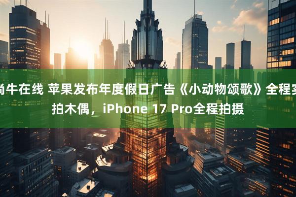 尚牛在线 苹果发布年度假日广告《小动物颂歌》全程实拍木偶，iPhone 17 Pro全程拍摄