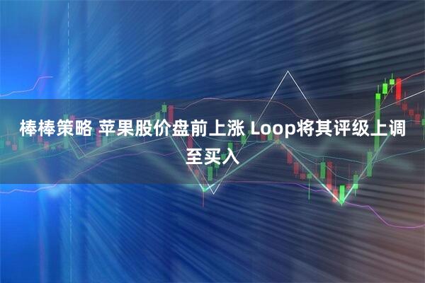 棒棒策略 苹果股价盘前上涨 Loop将其评级上调至买入