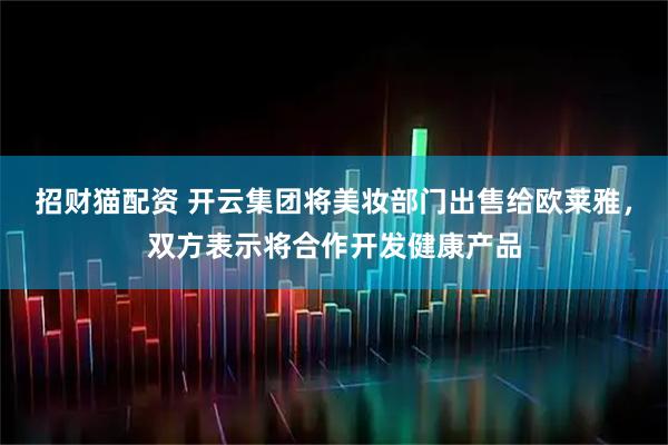 招财猫配资 开云集团将美妆部门出售给欧莱雅，双方表示将合作开发健康产品