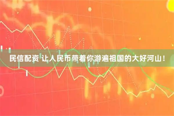 民信配资 让人民币带着你游遍祖国的大好河山！