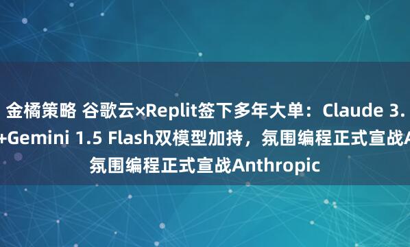 金橘策略 谷歌云×Replit签下多年大单：Claude 3.5 Sonnet+Gemini 1.5 Flash双模型加持，氛围编程正式宣战Anthropic