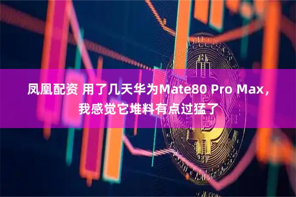 凤凰配资 用了几天华为Mate80 Pro Max，我感觉它堆料有点过猛了
