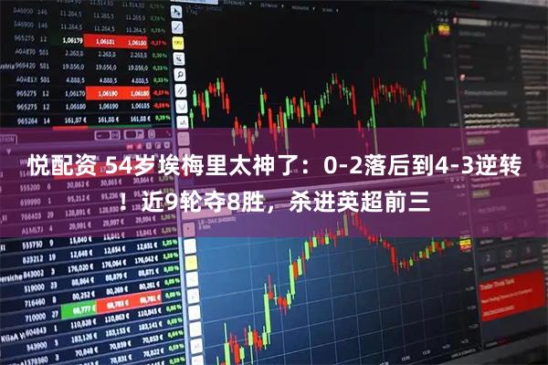 悦配资 54岁埃梅里太神了:0-2落后到4-3逆转!近9轮夺8胜,杀进英超前三