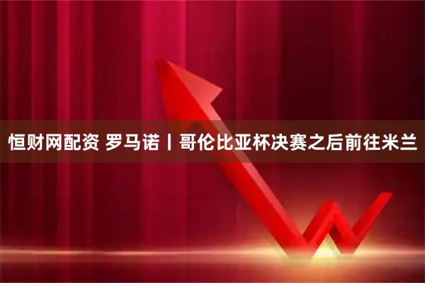 恒财网配资 罗马诺丨哥伦比亚杯决赛之后前往米兰