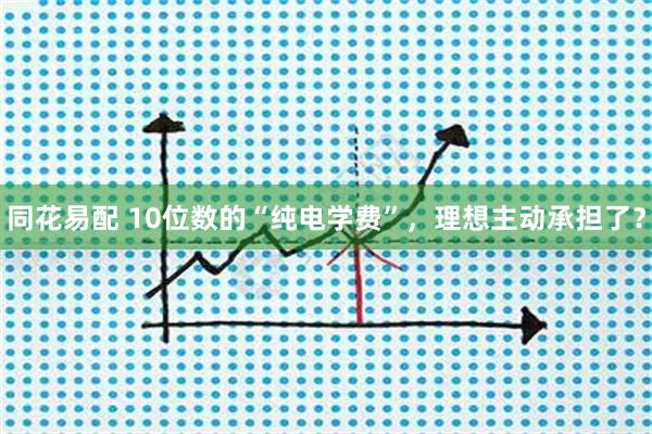同花易配 10位数的“纯电学费”,理想主动承担了?