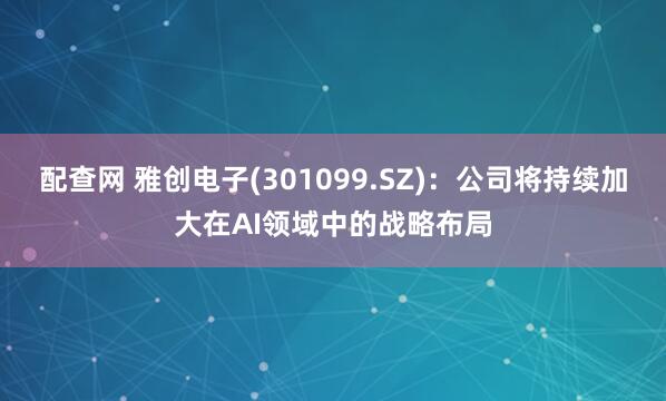 配查网 雅创电子(301099.SZ)：公司将持续加大在AI领域中的战略布局