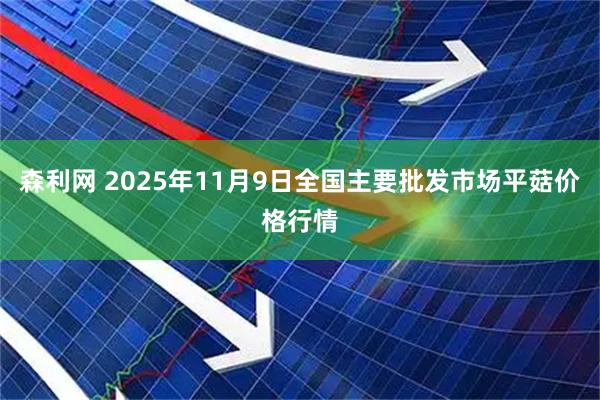 森利网 2025年11月9日全国主要批发市场平菇价格行情
