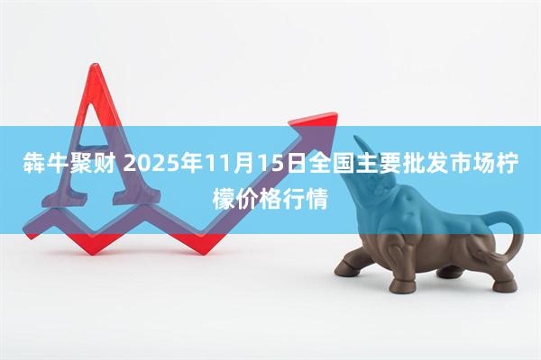 犇牛聚财 2025年11月15日全国主要批发市场柠檬价格行情
