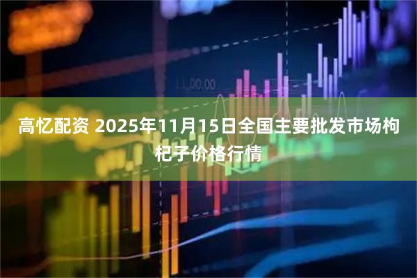 高忆配资 2025年11月15日全国主要批发市场枸杞子价格行情