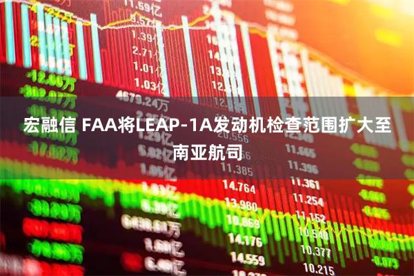 宏融信 FAA将LEAP-1A发动机检查范围扩大至南亚航司