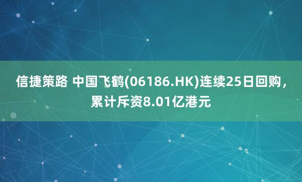 信捷策路 中国飞鹤(06186.HK)连续25日回购,累计斥资8.01亿港元
