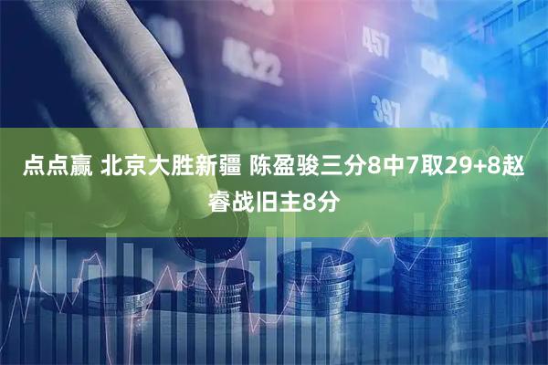 点点赢 北京大胜新疆 陈盈骏三分8中7取29+8赵睿战旧主8分
