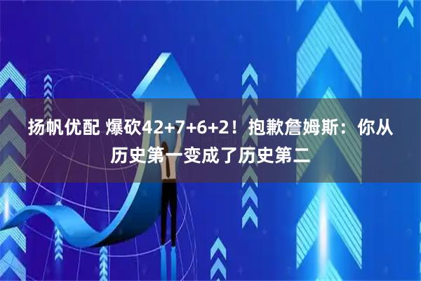 扬帆优配 爆砍42+7+6+2!抱歉詹姆斯:你从历史第一变成了历史第二