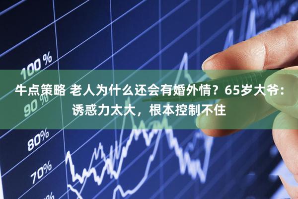牛点策略 老人为什么还会有婚外情?65岁大爷:诱惑力太大,根本控制不住