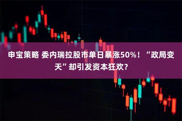 申宝策略 委内瑞拉股市单日暴涨50%！“政局变天”却引发资本狂欢？