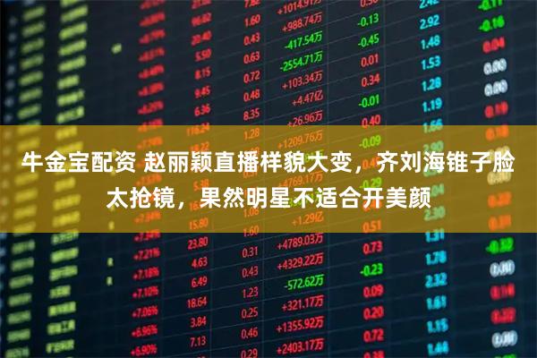 牛金宝配资 赵丽颖直播样貌大变，齐刘海锥子脸太抢镜，果然明星不适合开美颜