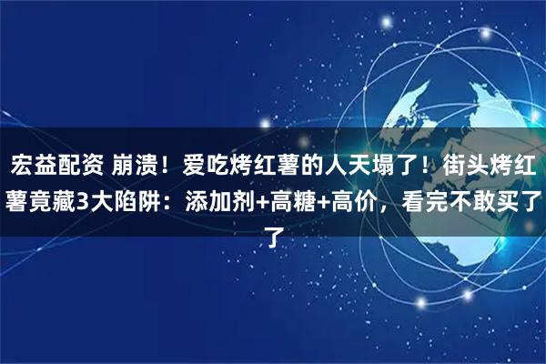宏益配资 崩溃!爱吃烤红薯的人天塌了!街头烤红薯竟藏3大陷阱:添加剂+高糖+高价,看完不敢买了