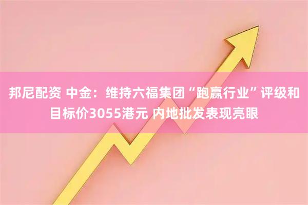 邦尼配资 中金:维持六福集团“跑赢行业”评级和目标价3055港元 内地批发表现亮眼