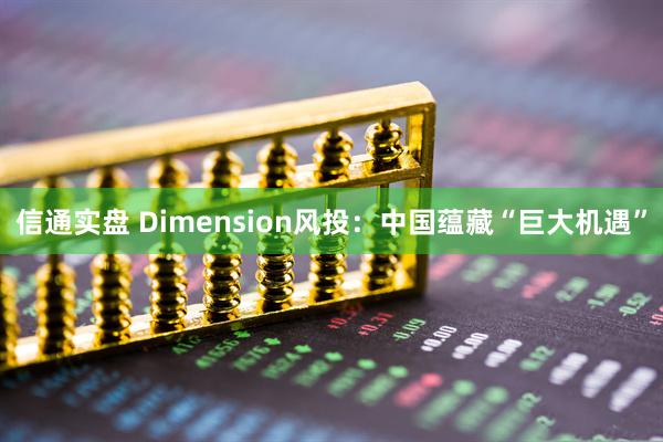信通实盘 Dimension风投：中国蕴藏“巨大机遇”