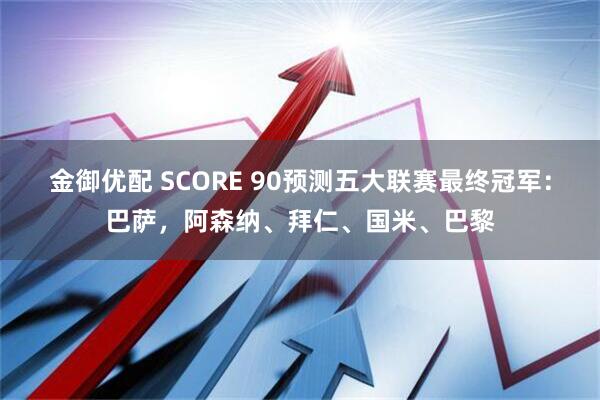 金御优配 SCORE 90预测五大联赛最终冠军:巴萨,阿森纳、拜仁、国米、巴黎