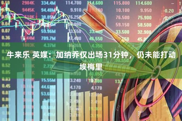 牛来乐 英媒：加纳乔仅出场31分钟，仍未能打动埃梅里