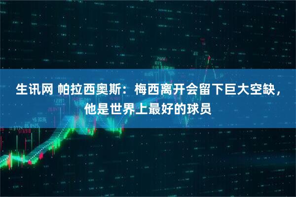 生讯网 帕拉西奥斯：梅西离开会留下巨大空缺，他是世界上最好的球员